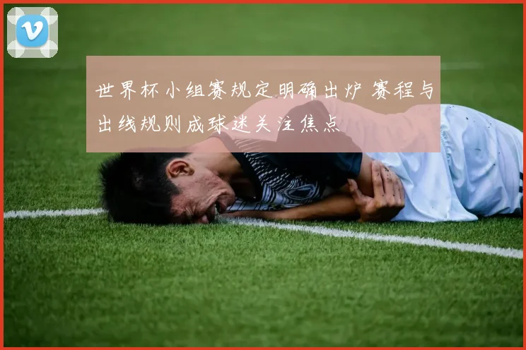 世界杯小组赛规定明确出炉 赛程与出线规则成球迷关注焦点