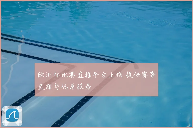 欧洲杯比赛直播平台上线 提供赛事直播与观看服务