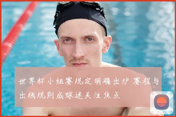 世界杯小组赛规定明确出炉 赛程与出线规则成球迷关注焦点