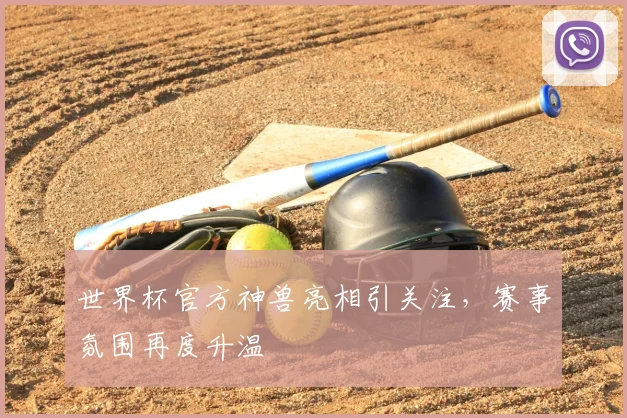 世界杯官方神兽亮相引关注，赛事氛围再度升温