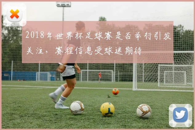2018年世界杯足球赛是否举行引发关注，赛程信息受球迷期待