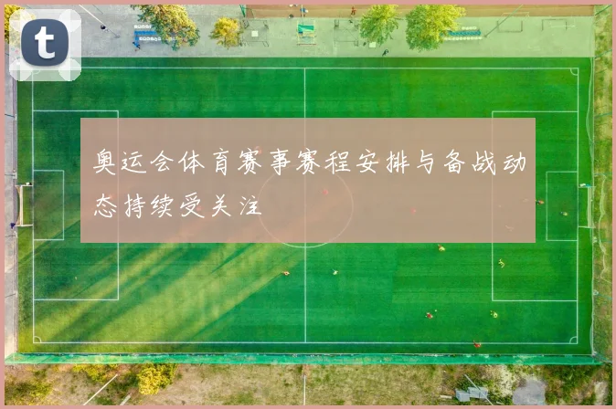 奥运会体育赛事赛程安排与备战动态持续受关注