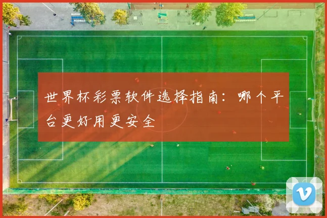世界杯彩票软件选择指南：哪个平台更好用更安全