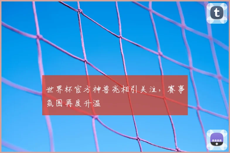 世界杯官方神兽亮相引关注，赛事氛围再度升温