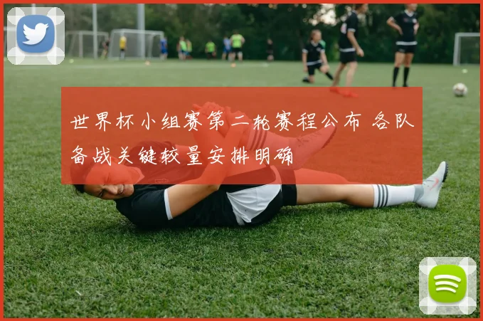世界杯小组赛第二轮赛程公布 各队备战关键较量安排明确